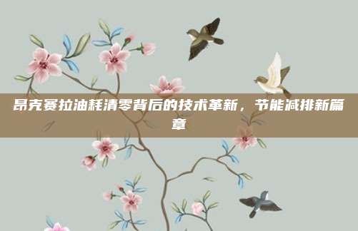 昂克赛拉油耗清零背后的技术革新，节能减排新篇章