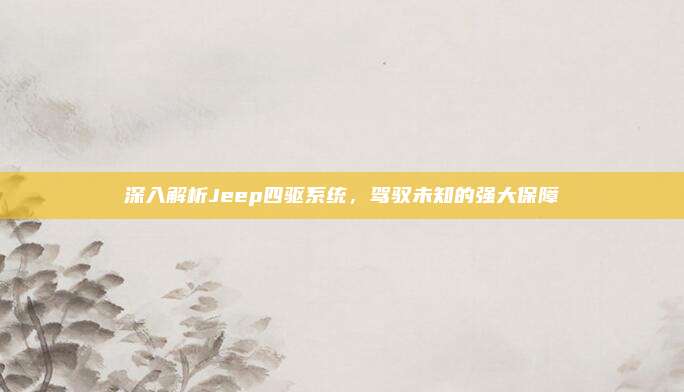 深入解析Jeep四驱系统,驾驭未知的强大保障