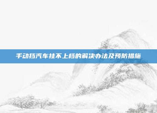 手动挡汽车挂不上档的解决办法及预防措施