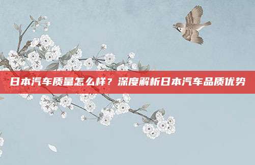 日本汽车质量怎么样？深度解析日本汽车品质优势