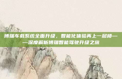 博瑞车载系统全面升级,智能化体验再上一层楼——深度解析博瑞智能驾驶升级之旅