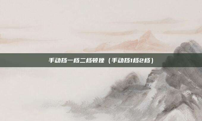 手动挡一档二档顿挫（手动挡1档2档）