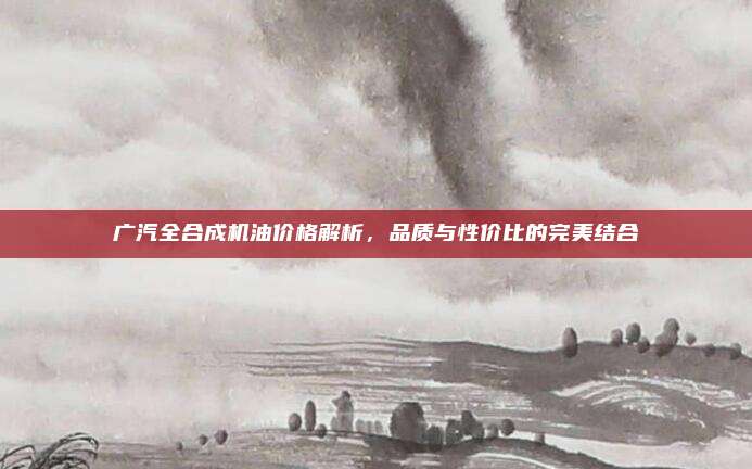 广汽全合成机油价格解析，品质与性价比的完美结合