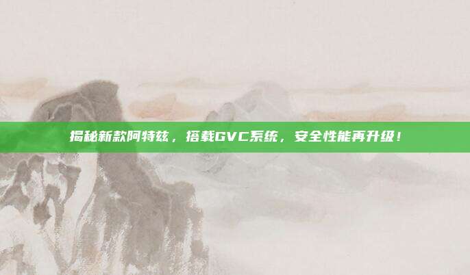 揭秘新款阿特兹，搭载GVC系统，安全性能再升级！