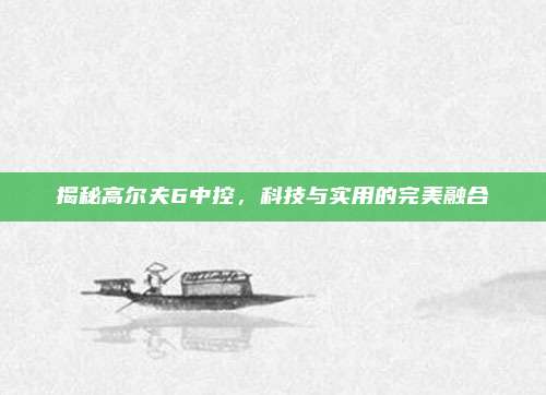 揭秘高尔夫6中控,科技与实用的完美融合