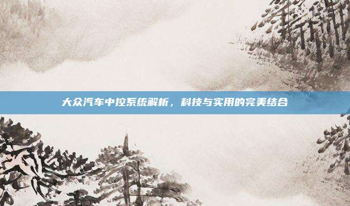 大众汽车中控系统解析,科技与实用的完美结合