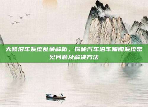 天籁泊车系统乱象解析，揭秘汽车泊车辅助系统常见问题及解决方法