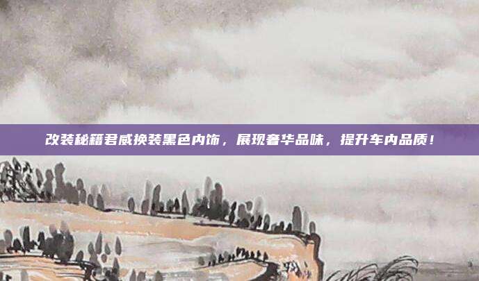 改装秘籍君威换装黑色内饰,展现奢华品味,提升车内品质!
