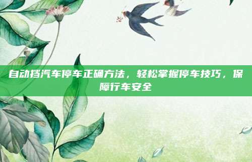 自动挡汽车停车正确方法,轻松掌握停车技巧,保障行车安全