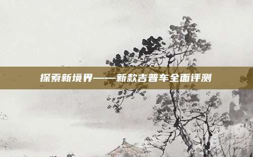 探索新境界——新款吉普车全面评测