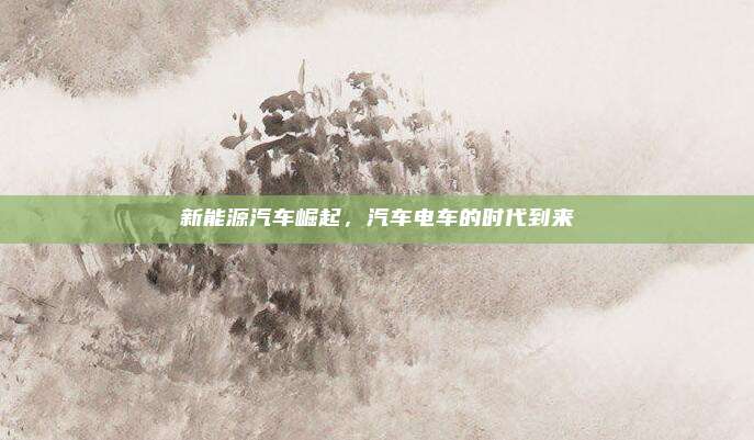 新能源汽车崛起,汽车电车的时代到来