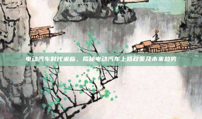 电动汽车时代来临,揭秘电动汽车上路政策及未来趋势