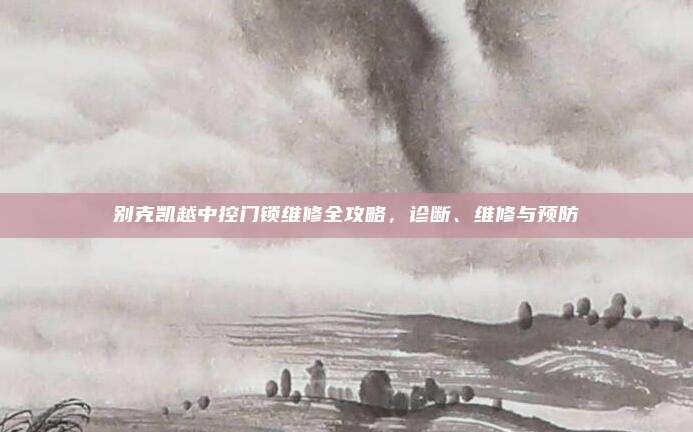 别克凯越中控门锁维修全攻略,诊断、维修与预防