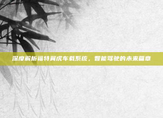 深度解析福特翼虎车载系统,智能驾驶的未来篇章