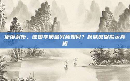 深度解析,德国车质量究竟如何?权威数据揭示真相