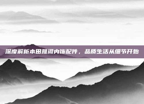 深度解析本田雅阁内饰配件，品质生活从细节开始
