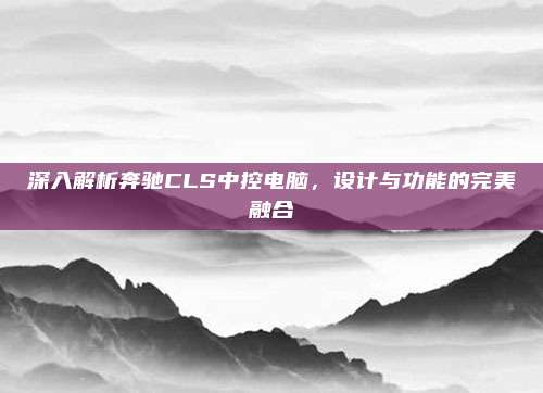 深入解析奔驰CLS中控电脑，设计与功能的完美融合