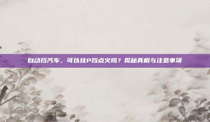 自动挡汽车,可以挂P挡点火吗?揭秘真相与注意事项