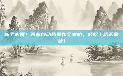 新手必看!汽车自动挡操作全攻略,轻松上路不是梦!