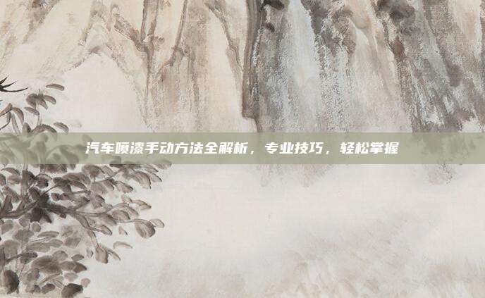 汽车喷漆手动方法全解析,专业技巧,轻松掌握