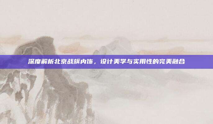深度解析北京战旗内饰,设计美学与实用性的完美融合