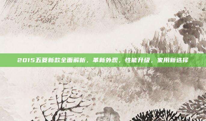 2015五菱新款全面解析,革新外观,性能升级,家用新选择
