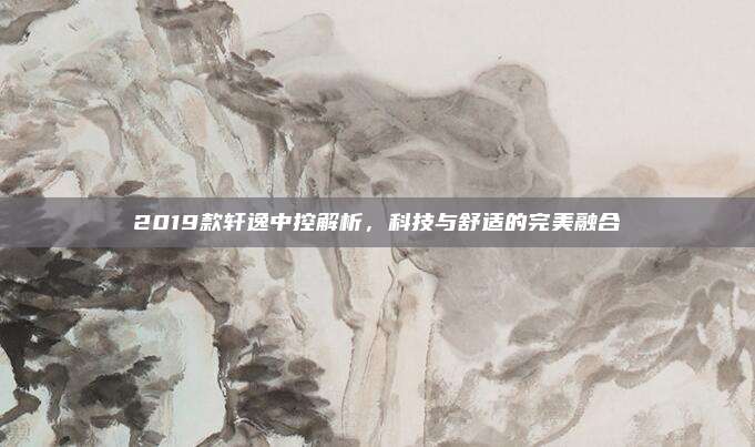 2019款轩逸中控解析,科技与舒适的完美融合