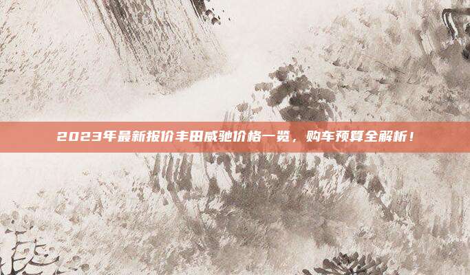 2023年最新报价丰田威驰价格一览,购车预算全解析!