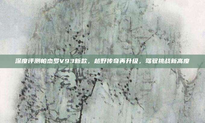 深度评测帕杰罗V93新款，越野传奇再升级，驾驭挑战新高度