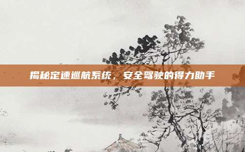 揭秘定速巡航系统,安全驾驶的得力助手