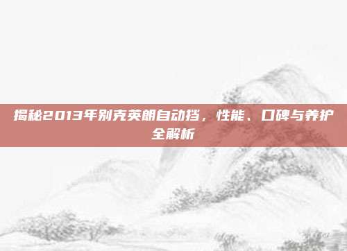 揭秘2013年别克英朗自动挡,性能、口碑与养护全解析