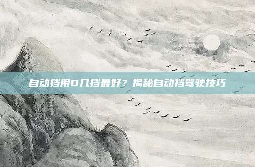 自动挡用D几挡最好?揭秘自动挡驾驶技巧