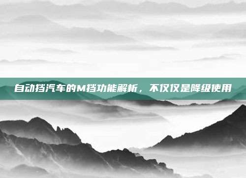 自动挡汽车的M挡功能解析，不仅仅是降级使用