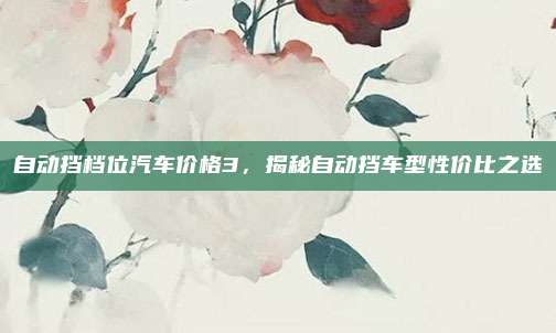 自动挡档位汽车价格3,揭秘自动挡车型性价比之选