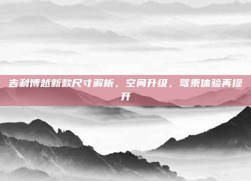 吉利博越新款尺寸解析,空间升级,驾乘体验再提升