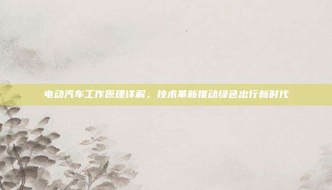 电动汽车工作原理详解，技术革新推动绿色出行新时代