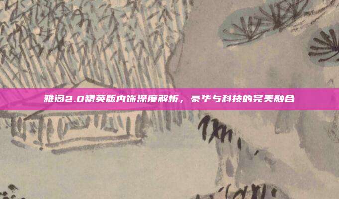 雅阁2.0精英版内饰深度解析,豪华与科技的完美融合