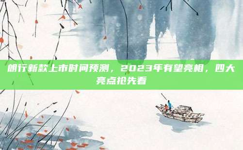 朗行新款上市时间预测,2023年有望亮相,四大亮点抢先看