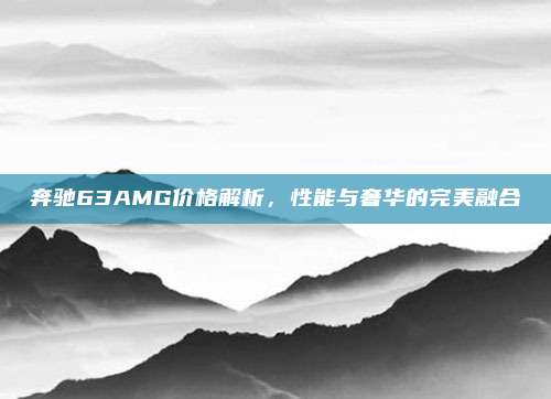 奔驰63AMG价格解析，性能与奢华的完美融合