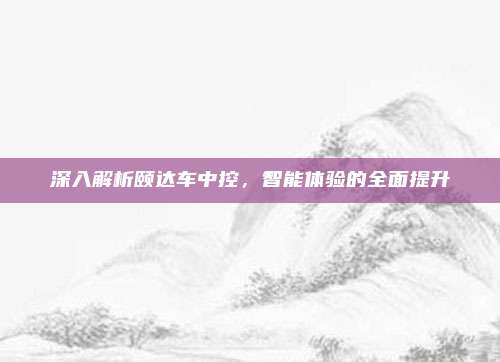 深入解析颐达车中控，智能体验的全面提升