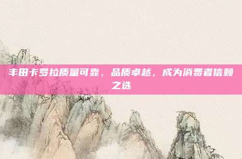 丰田卡罗拉质量可靠，品质卓越，成为消费者信赖之选