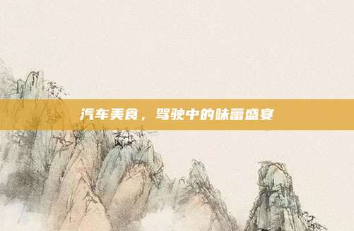 汽车美食,驾驶中的味蕾盛宴