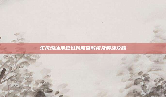 乐风燃油系统过稀原因解析及解决攻略