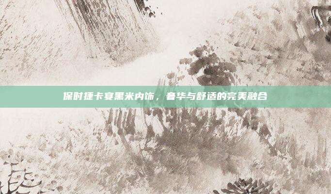保时捷卡宴黑米内饰,奢华与舒适的完美融合