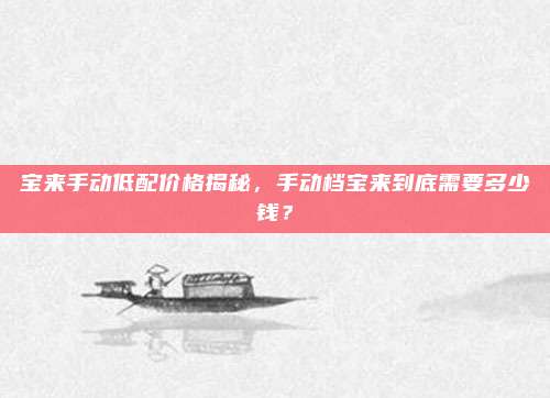 宝来手动低配价格揭秘，手动档宝来到底需要多少钱？