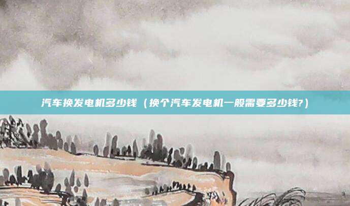 汽车换发电机多少钱（换个汽车发电机一般需要多少钱?）