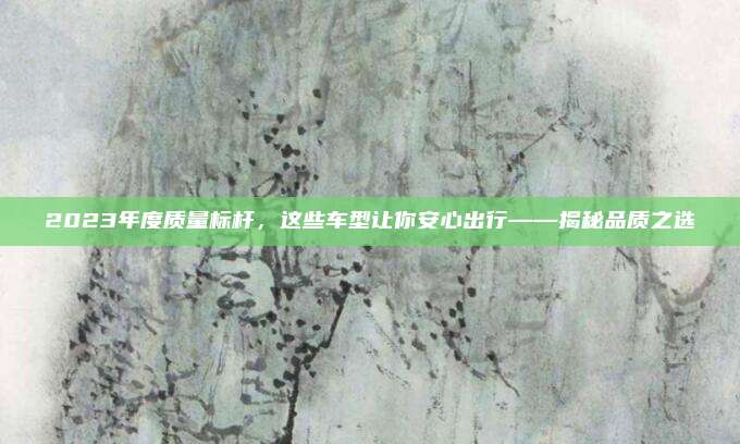 2023年度质量标杆,这些车型让你安心出行——揭秘品质之选