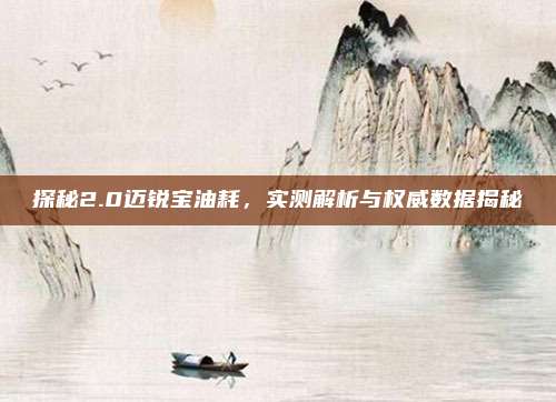 探秘2.0迈锐宝油耗，实测解析与权威数据揭秘