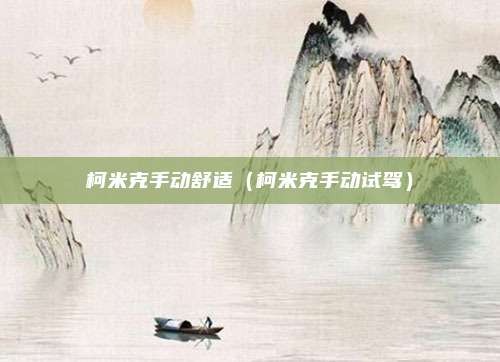 柯米克手动舒适(柯米克手动试驾)