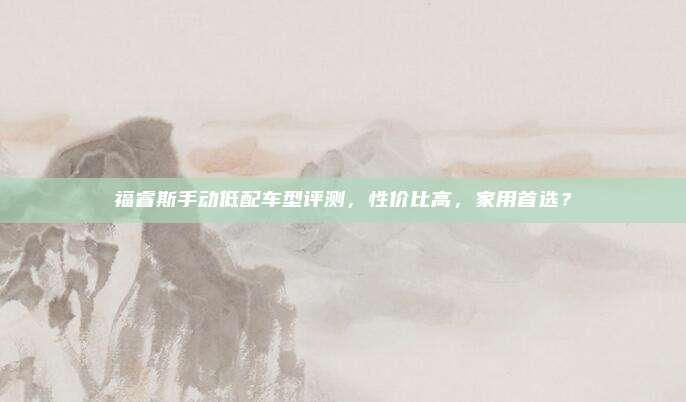 福睿斯手动低配车型评测,性价比高,家用首选?